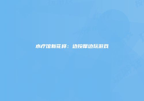 水疗馆新花样：边按摩边玩游戏