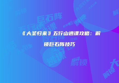 《大圣归来》五行山逃课攻略：解锁巨石阵技巧
