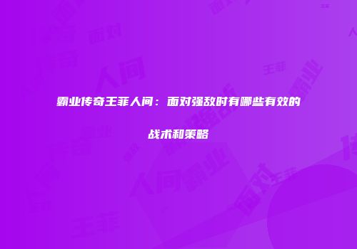 霸业传奇王菲人间：面对强敌时有哪些有效的战术和策略
