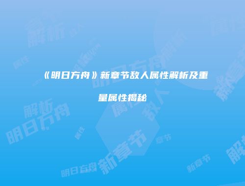 《明日方舟》新章节敌人属性解析及重量属性揭秘