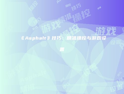 《Asphalt》技巧：精准操控与游戏设置
