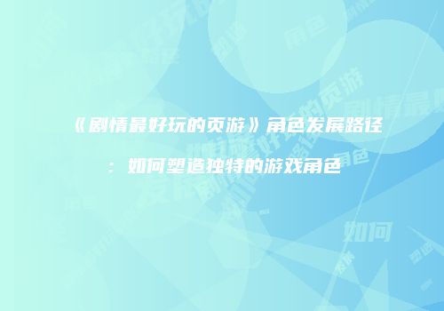《剧情最好玩的页游》角色发展路径：如何塑造独特的游戏角色