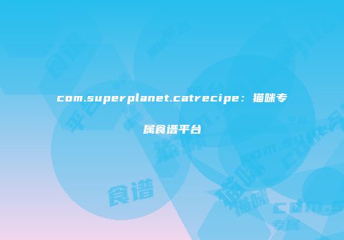 com.superplanet.catrecipe：猫咪专属食谱平台
