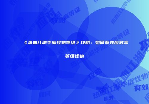 《热血江湖华庭怪物等级》攻略：如何有效应对高等级怪物