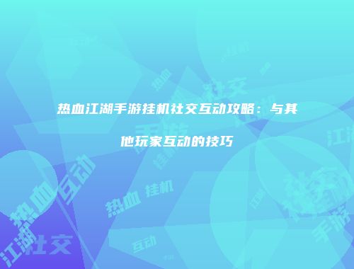 热血江湖手游挂机社交互动攻略：与其他玩家互动的技巧