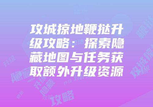 攻城掠地鞭挞升级攻略：探索隐藏地图与任务获取额外升级资源