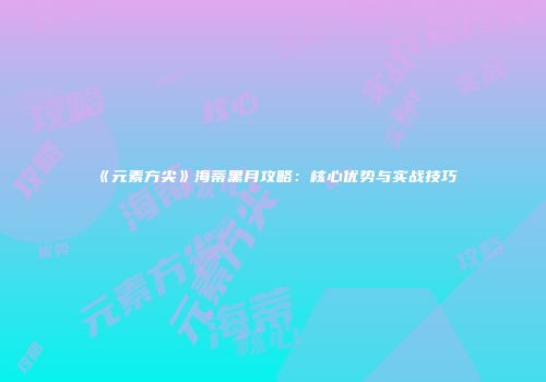《元素方尖》海蒂黑月攻略：核心优势与实战技巧