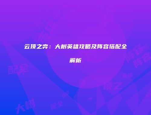 云顶之弈：大树英雄攻略及阵容搭配全解析