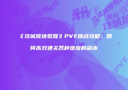 《攻城掠地觉醒》PVE挑战攻略：如何高效通关各种难度的副本