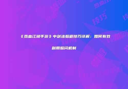 《热血江湖手游》中剑法躲避技巧详解：如何有效利用躲闪机制