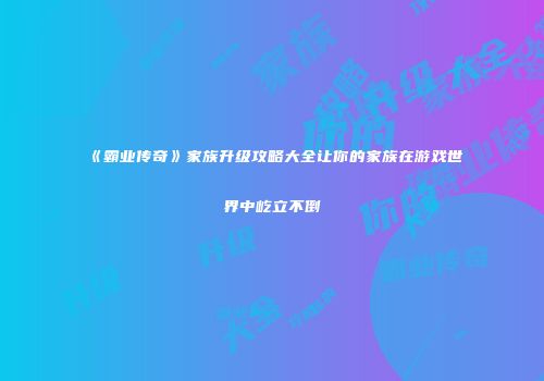 《霸业传奇》家族升级攻略大全让你的家族在游戏世界中屹立不倒