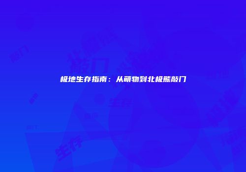 极地生存指南：从萌物到北极熊敲门