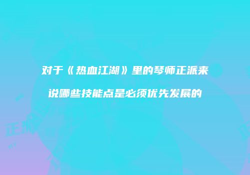 对于《热血江湖》里的琴师正派来说哪些技能点是必须优先发展的