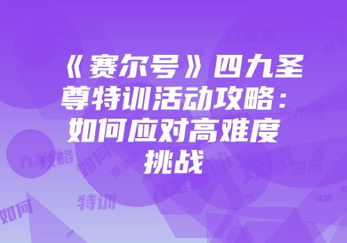 《赛尔号》四九圣尊特训活动攻略：如何应对高难度挑战