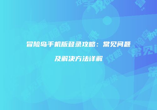冒险岛手机版登录攻略：常见问题及解决方法详解