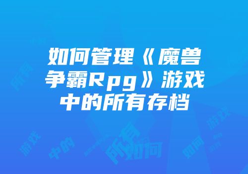 如何管理《魔兽争霸Rpg》游戏中的所有存档