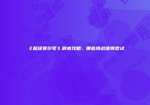 《超级赛尔号》副本攻略：哪些挑战值得尝试
