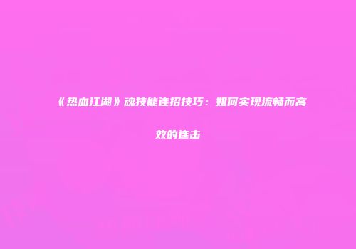 《热血江湖》魂技能连招技巧：如何实现流畅而高效的连击