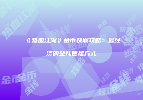《热血江湖》金币获取攻略：最经济的金钱管理方式