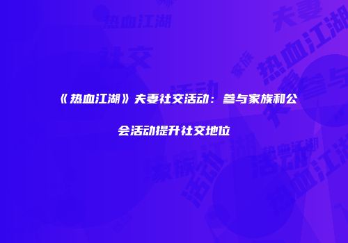 《热血江湖》夫妻社交活动：参与家族和公会活动提升社交地位