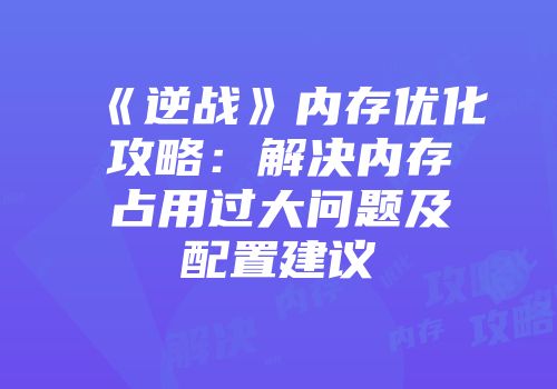 《逆战》内存优化攻略：解决内存占用过大问题及配置建议