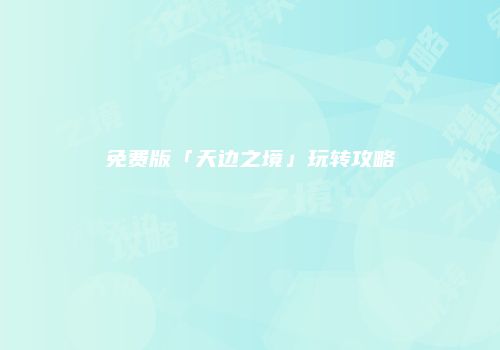免费版「天边之境」玩转攻略