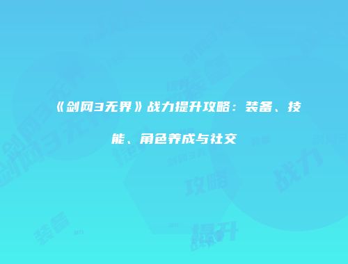 《剑网3无界》战力提升攻略：装备、技能、角色养成与社交