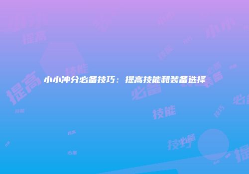 小小冲分必备技巧：提高技能和装备选择