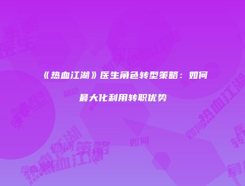 《热血江湖》医生角色转型策略：如何最大化利用转职优势