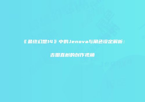 《最终幻想14》中的Jenova与角色设定解析：吉田直树的创作视角