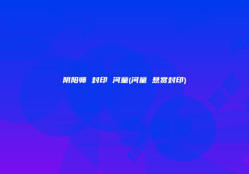 阴阳师 封印 河童(河童 悬赏封印)