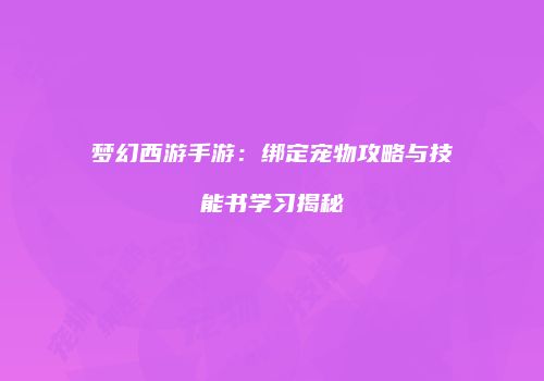 梦幻西游手游：绑定宠物攻略与技能书学习揭秘
