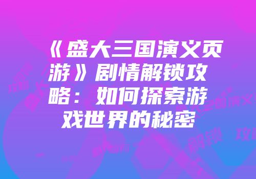 《盛大三国演义页游》剧情解锁攻略：如何探索游戏世界的秘密