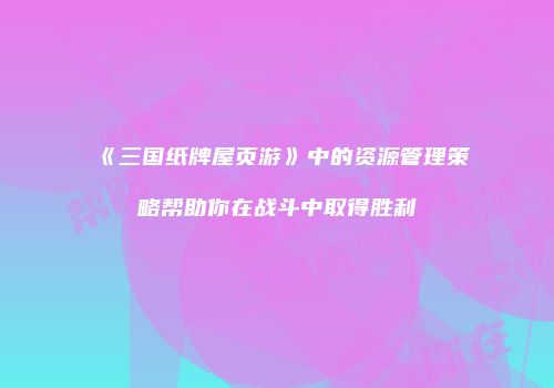 《三国纸牌屋页游》中的资源管理策略帮助你在战斗中取得胜利