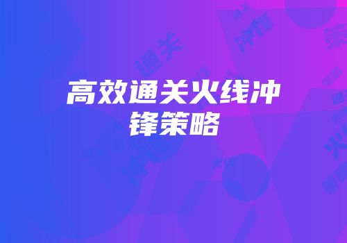高效通关火线冲锋策略