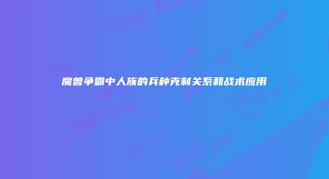 魔兽争霸中人族的兵种克制关系和战术应用