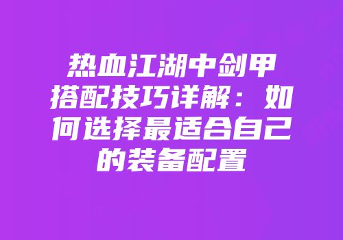 热血江湖中剑甲搭配技巧详解：如何选择最适合自己的装备配置