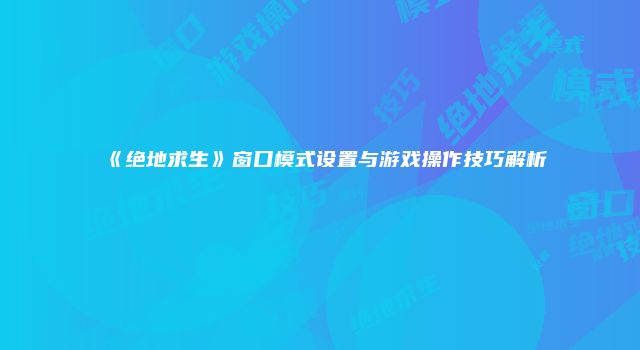 《绝地求生》窗口模式设置与游戏操作技巧解析