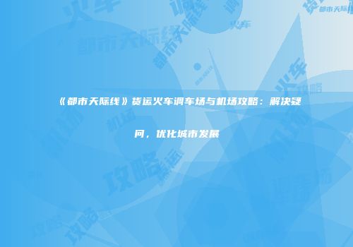 《都市天际线》货运火车调车场与机场攻略：解决疑问，优化城市发展