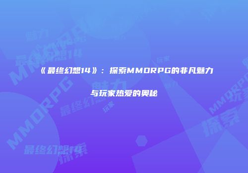 《最终幻想14》：探索MMORPG的非凡魅力与玩家热爱的奥秘