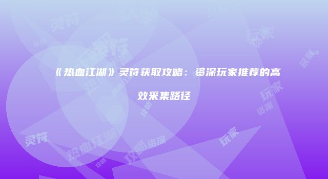 《热血江湖》灵符获取攻略：资深玩家推荐的高效采集路径