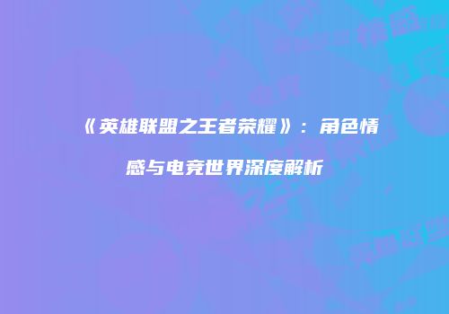 《英雄联盟之王者荣耀》：角色情感与电竞世界深度解析