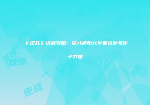 《逆战》资源攻略：深入解析元宇宙资源与原子力量