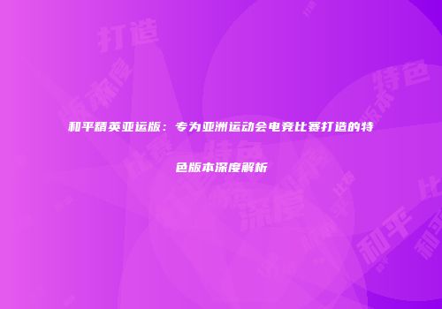 和平精英亚运版：专为亚洲运动会电竞比赛打造的特色版本深度解析