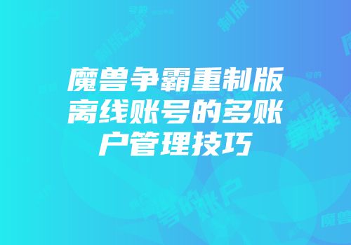 魔兽争霸重制版离线账号的多账户管理技巧