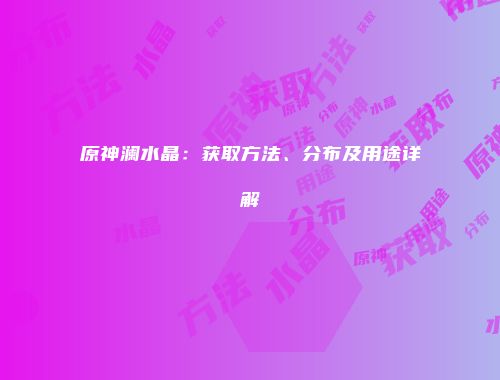 原神澜水晶：获取方法、分布及用途详解