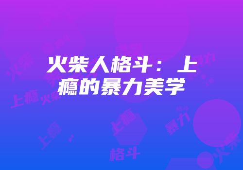 火柴人格斗：上瘾的暴力美学