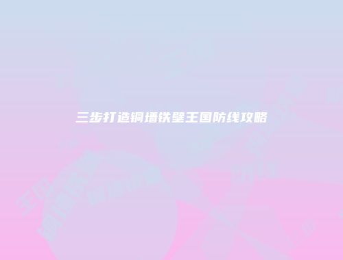 三步打造铜墙铁壁王国防线攻略