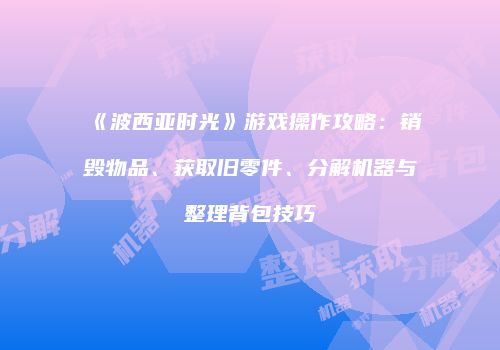 《波西亚时光》游戏操作攻略：销毁物品、获取旧零件、分解机器与整理背包技巧