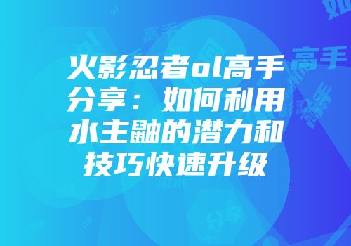 火影忍者ol高手分享：如何利用水主鼬的潜力和技巧快速升级